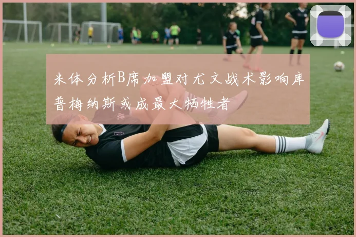 米体分析B席加盟对尤文战术影响库普梅纳斯或成最大牺牲者