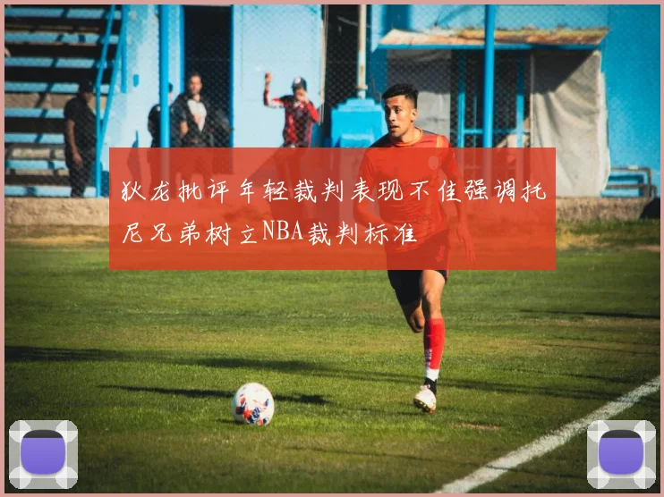 狄龙批评年轻裁判表现不佳强调托尼兄弟树立NBA裁判标准