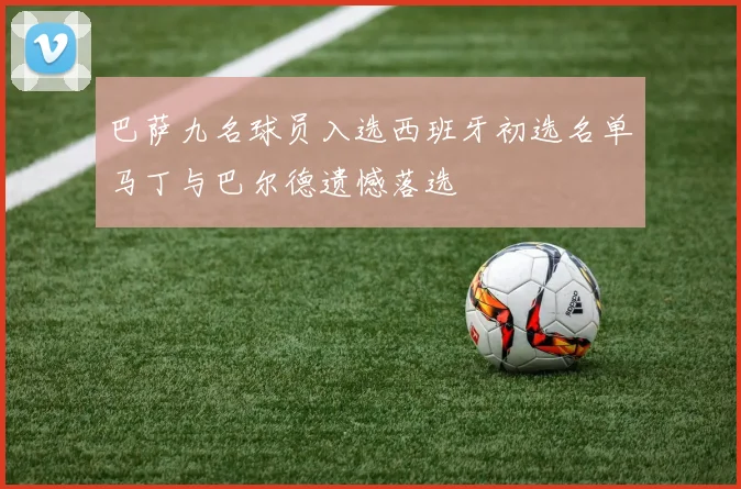 巴萨九名球员入选西班牙初选名单马丁与巴尔德遗憾落选