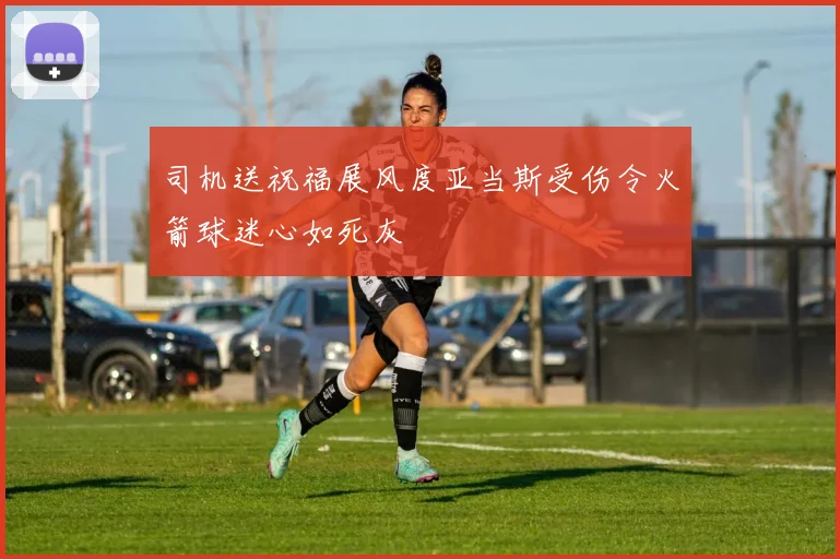 司机送祝福展风度亚当斯受伤令火箭球迷心如死灰