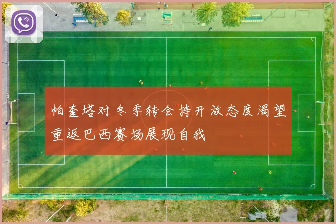 帕奎塔对冬季转会持开放态度渴望重返巴西赛场展现自我