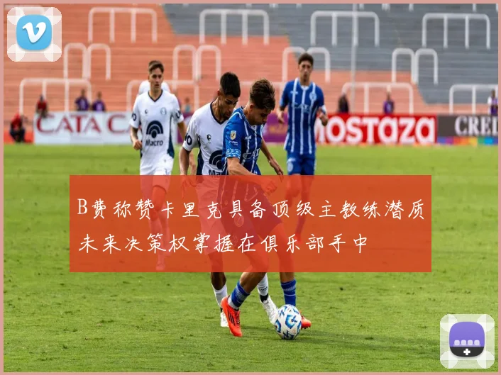 B费称赞卡里克具备顶级主教练潜质未来决策权掌握在俱乐部手中