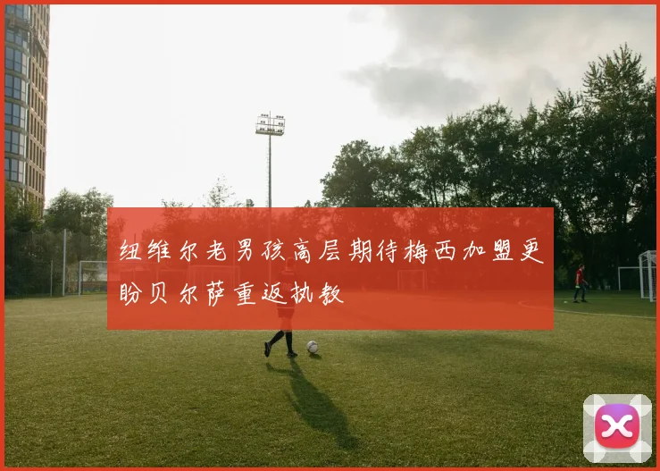 纽维尔老男孩高层期待梅西加盟更盼贝尔萨重返执教