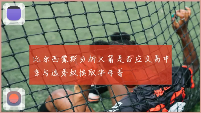 比尔西蒙斯分析火箭是否应交易申京与选秀权换取字母哥