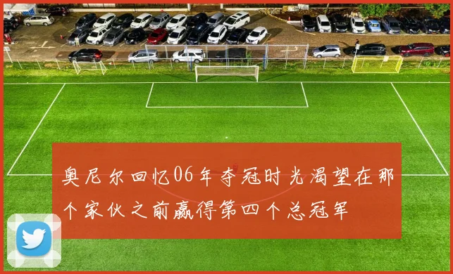 奥尼尔回忆06年夺冠时光渴望在那个家伙之前赢得第四个总冠军