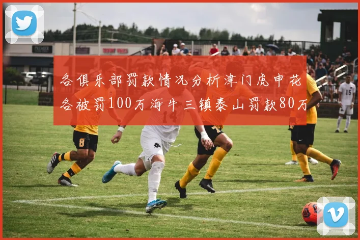 各俱乐部罚款情况分析津门虎申花各被罚100万海牛三镇泰山罚款80万