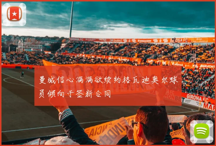 曼城信心满满欲续约格瓦迪奥尔球员倾向于签新合同