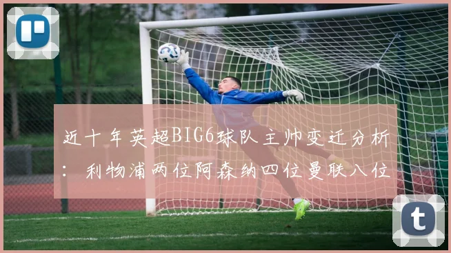 近十年英超BIG6球队主帅变迁分析：利物浦两位阿森纳四位曼联八位切尔西热刺十位