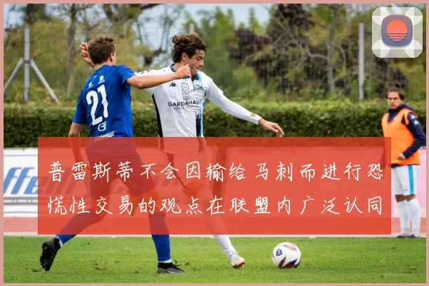 普雷斯蒂不会因输给马刺而进行恐慌性交易的观点在联盟内广泛认同