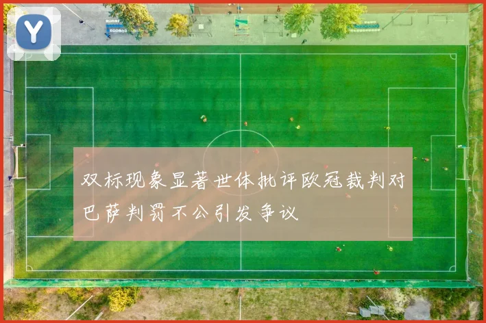 双标现象显著世体批评欧冠裁判对巴萨判罚不公引发争议