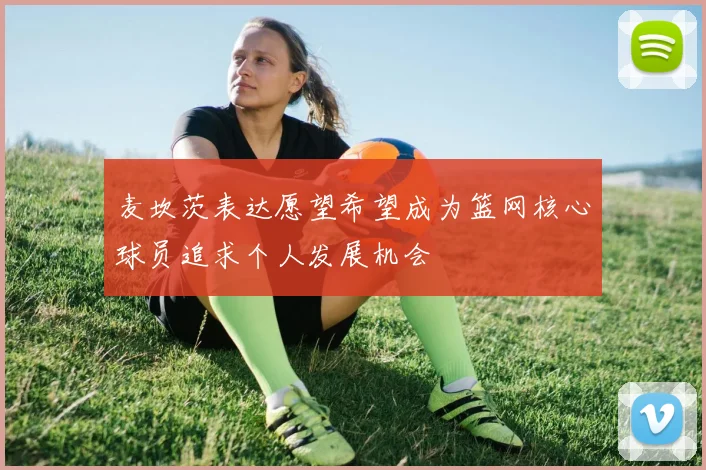 麦坎茨表达愿望希望成为篮网核心球员追求个人发展机会
