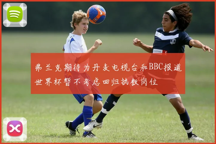 弗兰克期待为丹麦电视台和BBC报道世界杯暂不考虑回归执教岗位