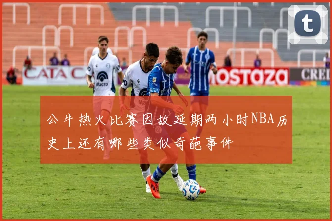 公牛热火比赛因故延期两小时NBA历史上还有哪些类似奇葩事件