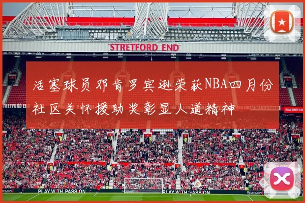 活塞球员邓肯罗宾逊荣获NBA四月份社区关怀援助奖彰显人道精神