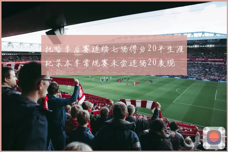 托哈季后赛连续七场得分20平生涯纪录本季常规赛未尝连场20表现