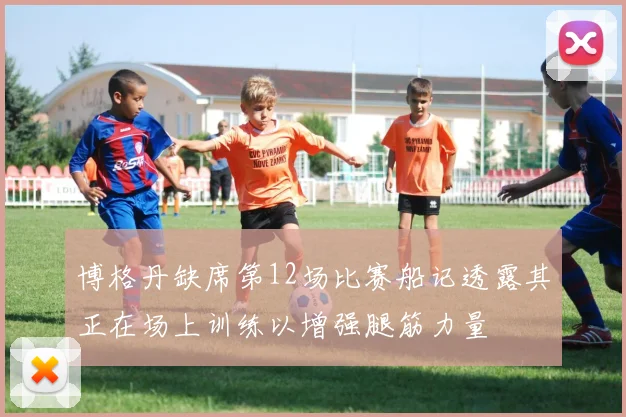 博格丹缺席第12场比赛船记透露其正在场上训练以增强腿筋力量