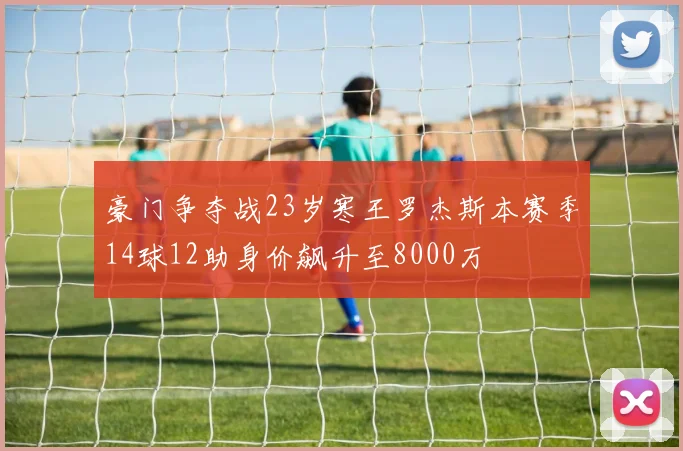 豪门争夺战23岁寒王罗杰斯本赛季14球12助身价飙升至8000万