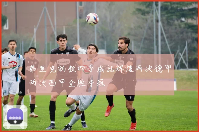 弗里克执教四季成就辉煌两次德甲两次西甲全胜夺冠