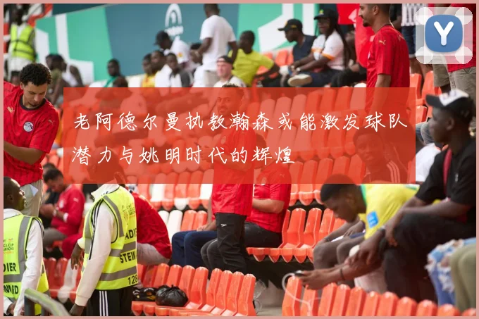 老阿德尔曼执教瀚森或能激发球队潜力与姚明时代的辉煌