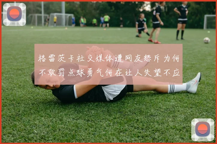 格雷茨卡社交媒体遭网友怒斥为何不敢罚点球勇气何在让人失望不应躲在塔后