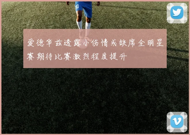 爱德华兹透露小伤情或缺席全明星赛期待比赛激烈程度提升