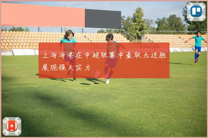 上海海港在中超联赛中豪取九连胜展现强大实力