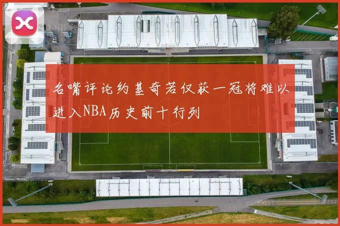 名嘴评论约基奇若仅获一冠将难以进入NBA历史前十行列