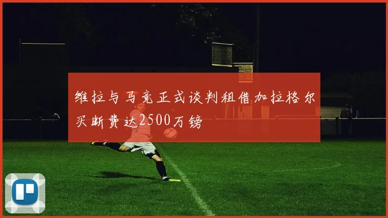 维拉与马竞正式谈判租借加拉格尔买断费达2500万镑