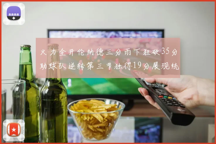 火力全开伦纳德三分雨下狂砍35分助球队逆转第三节独得19分展现统治力