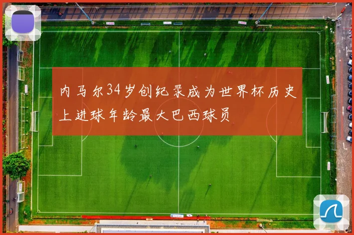 内马尔34岁创纪录成为世界杯历史上进球年龄最大巴西球员