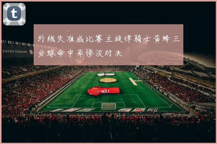 外线失准成比赛主旋律骑士黄蜂三分球命中率惨淡对决