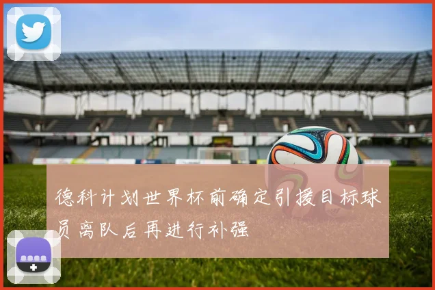 德科计划世界杯前确定引援目标球员离队后再进行补强